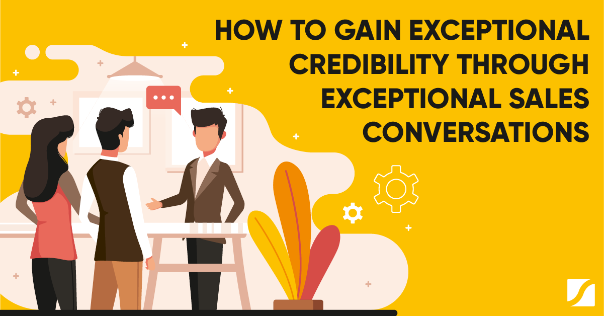 How to Gain Exceptional Credibility Through Exceptional Sales Conversations