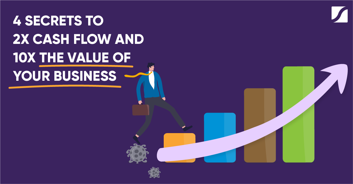 4 Secrets To 2x Cash Flow and 10X the Value of Your Business